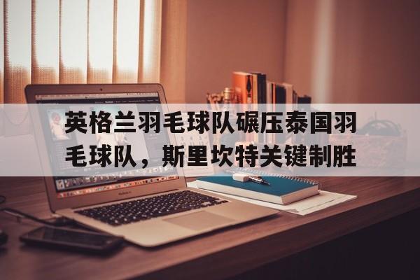 九游娱乐网站-英格兰羽毛球队碾压泰国羽毛球队，斯里坎特关键制胜的简单介绍